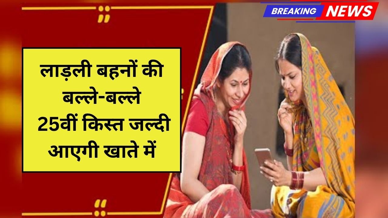 लाड़ली बहनों की बल्ले-बल्ले! 25वीं किस्त जल्दी आएगी खाते में